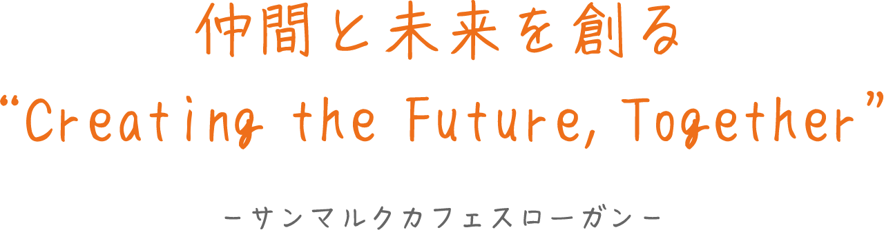 仲間と未来を創る “Creating the Future, Together” － サンマルクカフェスローガン －